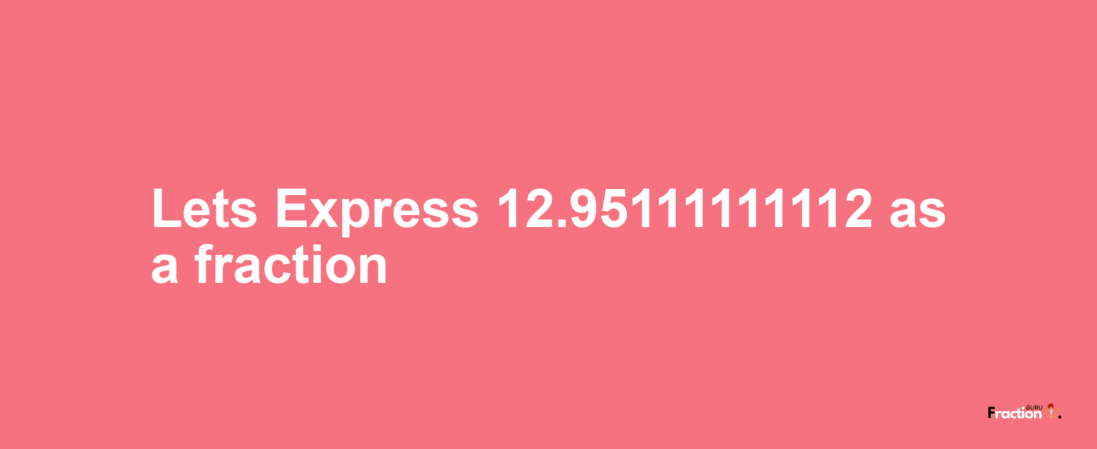 Lets Express 12.95111111112 as afraction